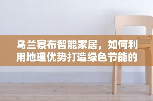 乌兰察布智能家居，如何利用地理优势打造绿色节能的未来？