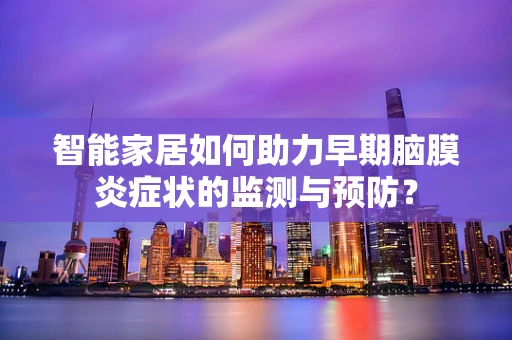 智能家居如何助力早期脑膜炎症状的监测与预防？