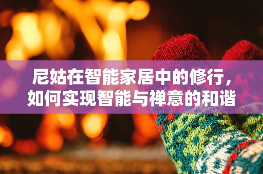 尼姑在智能家居中的修行，如何实现智能与禅意的和谐共生？