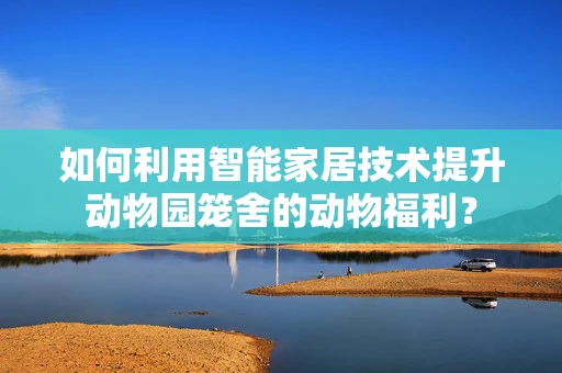 如何利用智能家居技术提升动物园笼舍的动物福利？