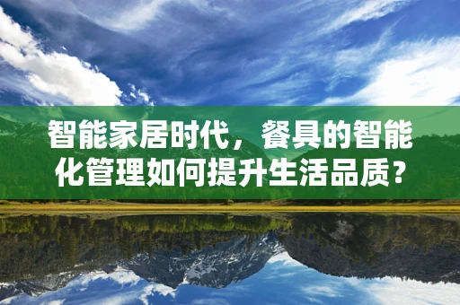 智能家居时代，餐具的智能化管理如何提升生活品质？