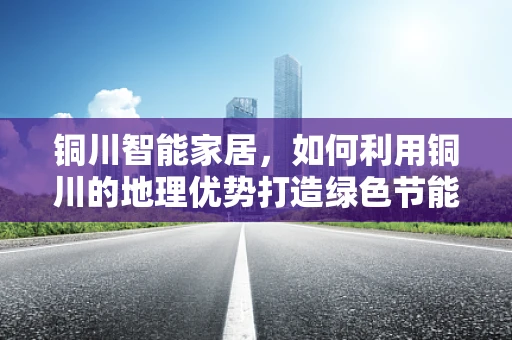 铜川智能家居，如何利用铜川的地理优势打造绿色节能的智能家？