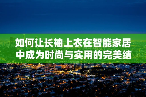 如何让长袖上衣在智能家居中成为时尚与实用的完美结合？
