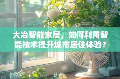 大冶智能家居，如何利用智能技术提升城市居住体验？