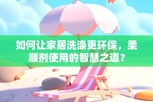 如何让家居洗涤更环保，柔顺剂使用的智慧之道？