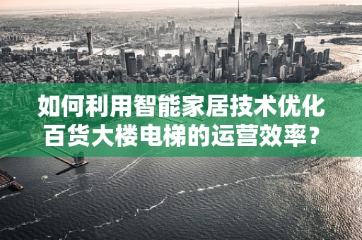 如何利用智能家居技术优化百货大楼电梯的运营效率？