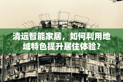 清远智能家居，如何利用地域特色提升居住体验？