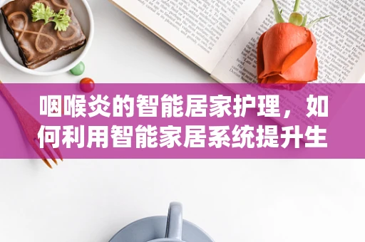 咽喉炎的智能居家护理，如何利用智能家居系统提升生活质量？