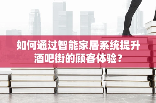 如何通过智能家居系统提升酒吧街的顾客体验？