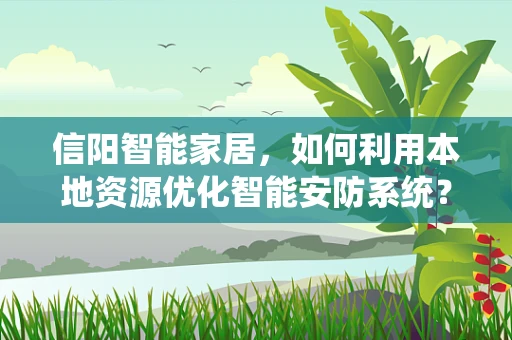 信阳智能家居，如何利用本地资源优化智能安防系统？