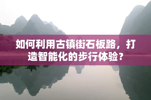 如何利用古镇街石板路，打造智能化的步行体验？