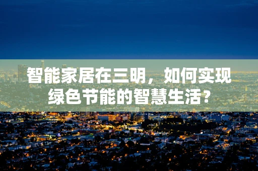 智能家居在三明，如何实现绿色节能的智慧生活？