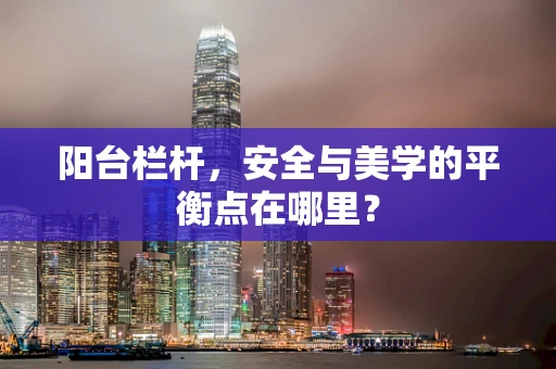 阳台栏杆，安全与美学的平衡点在哪里？