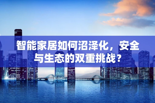 智能家居如何沼泽化，安全与生态的双重挑战？