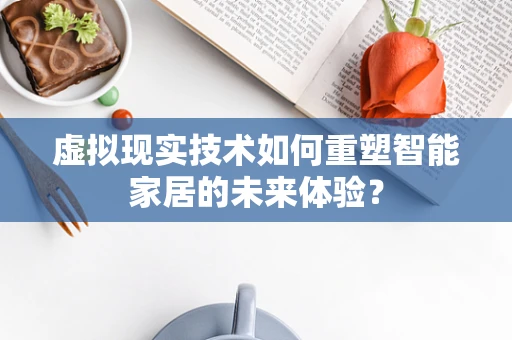 虚拟现实技术如何重塑智能家居的未来体验？
