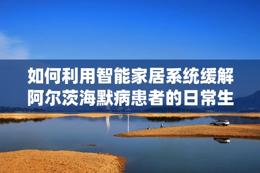如何利用智能家居系统缓解阿尔茨海默病患者的日常生活挑战？