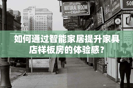 如何通过智能家居提升家具店样板房的体验感？