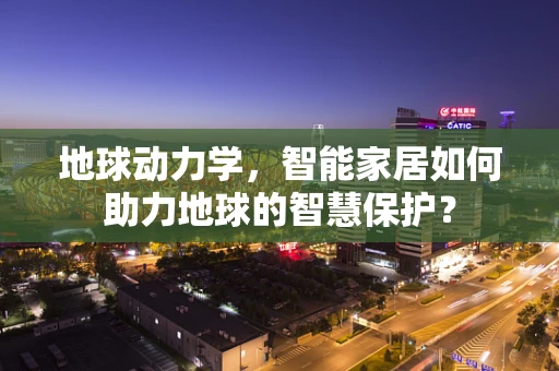 地球动力学，智能家居如何助力地球的智慧保护？