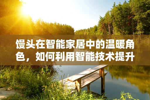 馒头在智能家居中的温暖角色，如何利用智能技术提升家庭面食制作体验？
