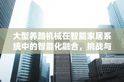 大型养路机械在智能家居系统中的智能化融合，挑战与机遇？