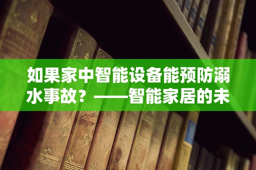 如果家中智能设备能预防溺水事故？——智能家居的未尽潜力