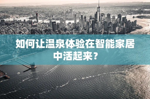 如何让温泉体验在智能家居中活起来？