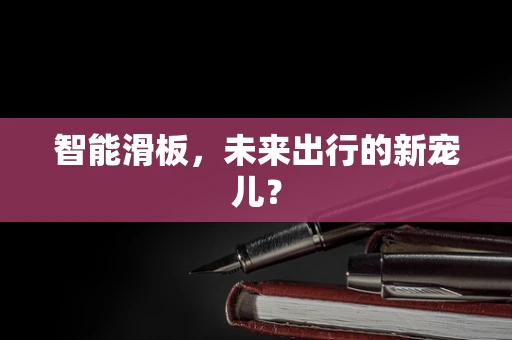 智能滑板，未来出行的新宠儿？