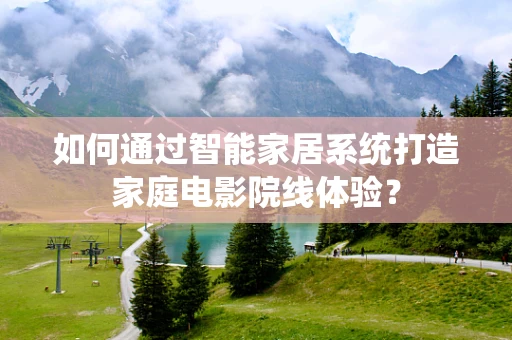 如何通过智能家居系统打造家庭电影院线体验？