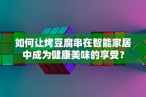 如何让烤豆腐串在智能家居中成为健康美味的享受？