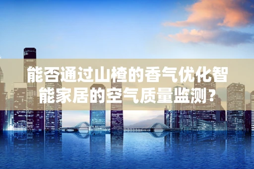 能否通过山楂的香气优化智能家居的空气质量监测？
