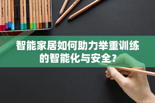 智能家居如何助力举重训练的智能化与安全？