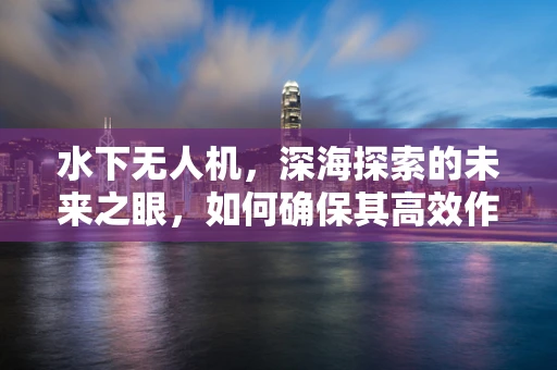 水下无人机，深海探索的未来之眼，如何确保其高效作业与安全回收？