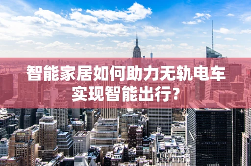 智能家居如何助力无轨电车实现智能出行？