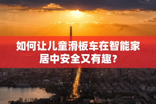 如何让儿童滑板车在智能家居中安全又有趣？