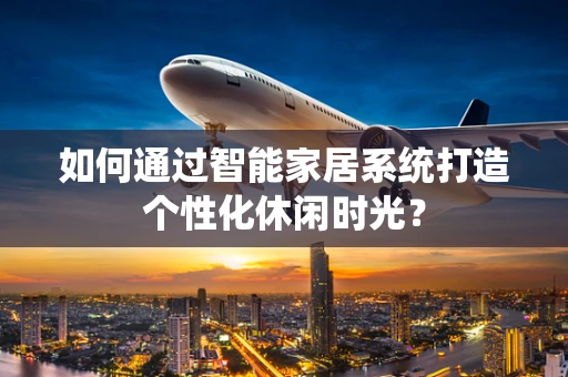 如何通过智能家居系统打造个性化休闲时光？