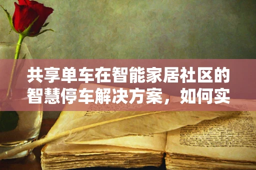 共享单车在智能家居社区的智慧停车解决方案，如何实现无缝对接？