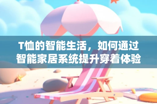 T恤的智能生活，如何通过智能家居系统提升穿着体验？