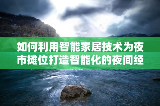 如何利用智能家居技术为夜市摊位打造智能化的夜间经营体验？