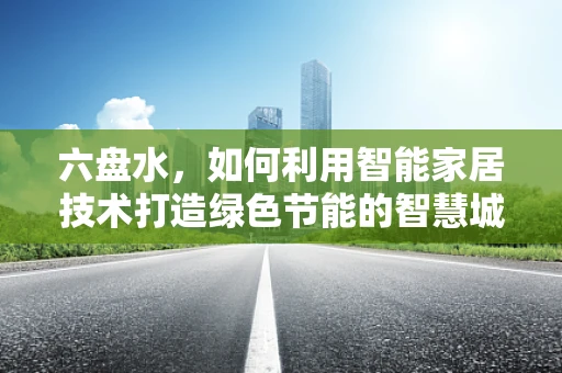 六盘水，如何利用智能家居技术打造绿色节能的智慧城市？
