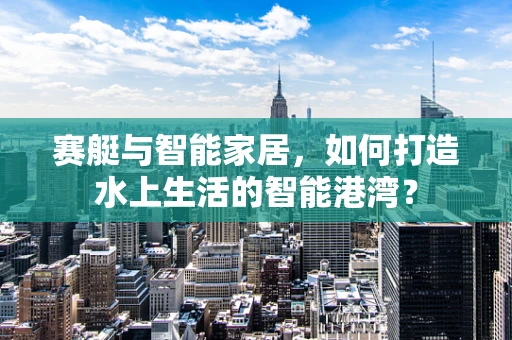 赛艇与智能家居，如何打造水上生活的智能港湾？
