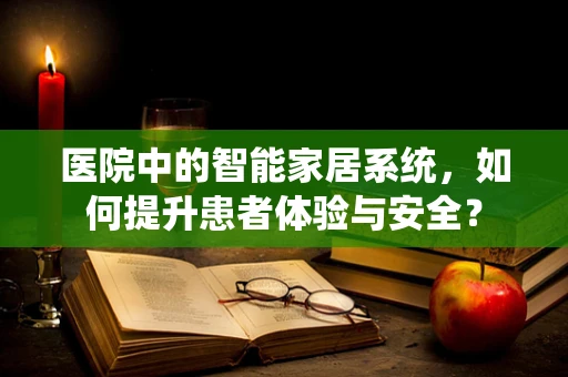 医院中的智能家居系统，如何提升患者体验与安全？