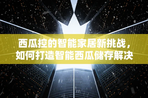 西瓜控的智能家居新挑战，如何打造智能西瓜储存解决方案？