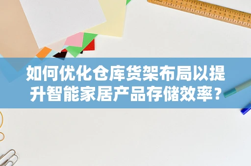如何优化仓库货架布局以提升智能家居产品存储效率？