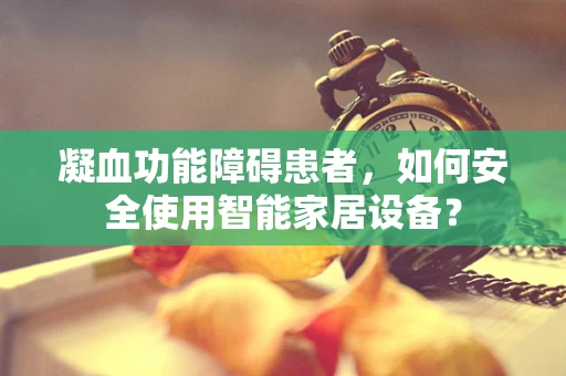 凝血功能障碍患者，如何安全使用智能家居设备？