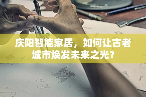 庆阳智能家居，如何让古老城市焕发未来之光？