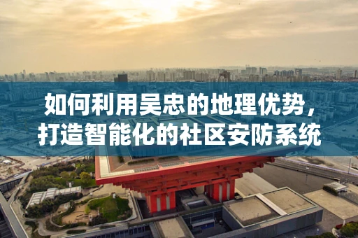 如何利用吴忠的地理优势，打造智能化的社区安防系统？