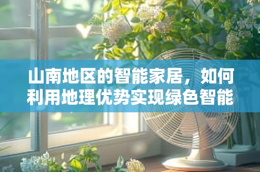 山南地区的智能家居，如何利用地理优势实现绿色智能生活？