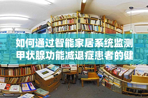 如何通过智能家居系统监测甲状腺功能减退症患者的健康状况？