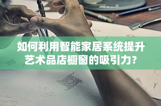 如何利用智能家居系统提升艺术品店橱窗的吸引力？