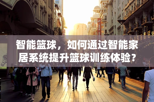 智能篮球，如何通过智能家居系统提升篮球训练体验？